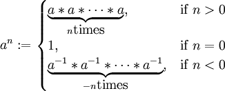 
a ^ n&nbsp;:=
\begin{cases}
\underbrace{a*a*\cdots*a}_{n \mbox{times}}, & \mbox{if }n > 0 \\
1, & \mbox{if }n = 0 \\
\underbrace{a^{-1}*a^{-1}*\cdots*a^{-1}}_{-n \mbox{times}}, & \mbox{if }n < 0
\end{cases}
