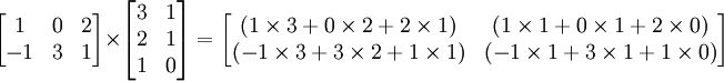 

\begin{bmatrix}
1 & 0 & 2 \\
-1 & 3 & 1 \\
\end{bmatrix}
\times
\begin{bmatrix}
3 & 1 \\
2 & 1 \\
1 & 0 \\
\end{bmatrix}
=
\begin{bmatrix}

( 1 \times 3 + 0 \times 2 + 2 \times 1)
& ( 1 \times 1 + 0 \times 1 + 2 \times 0) \\

(-1 \times 3 + 3 \times 2 + 1 \times 1)
& (-1 \times 1 + 3 \times 1 + 1 \times 0) \\

\end{bmatrix}

