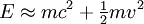 E \approx m c^2 + \begin{matrix} \frac{1}{2} \end{matrix} m v^2 \,\!